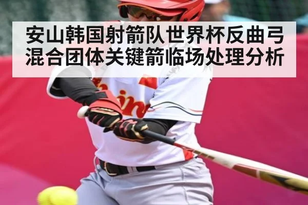 安山韩国射箭队世界杯反曲弓混合团体关键箭临场处理分析