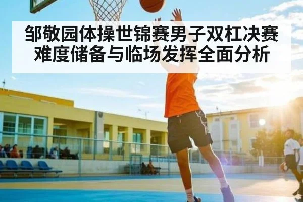 邹敬园体操世锦赛男子双杠决赛难度储备与临场发挥全面分析